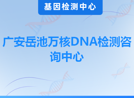 广安岳池万核DNA检测咨询中心