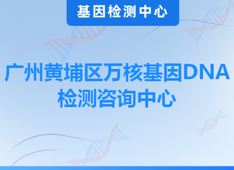 广州黄埔区万核基因DNA检测咨询中心