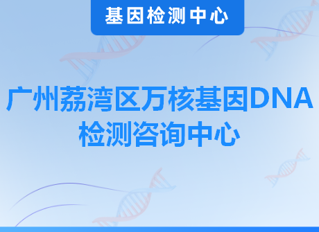 广州荔湾区万核基因DNA检测咨询中心