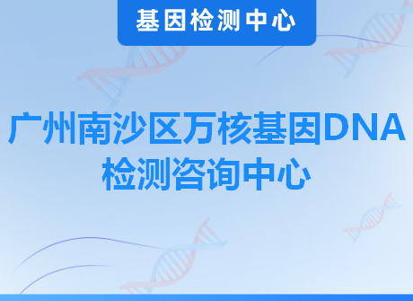 广州南沙区万核基因DNA检测咨询中心