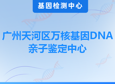 广州天河区万核基因DNA亲子鉴定中心