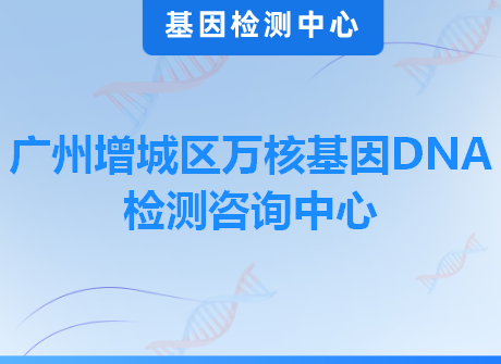 广州增城区万核基因DNA检测咨询中心