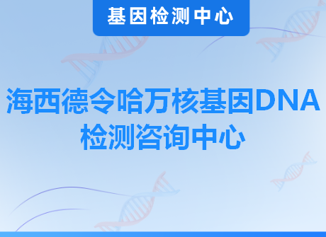 海西德令哈万核基因DNA检测咨询中心