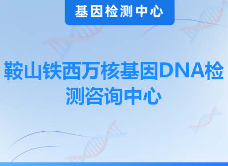 鞍山铁西万核基因DNA检测咨询中心