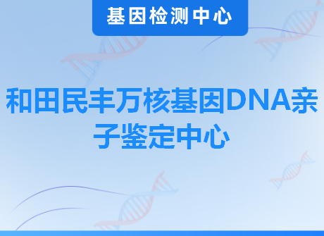 和田民丰万核基因DNA亲子鉴定中心