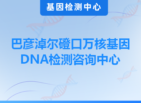 巴彦淖尔磴口万核基因DNA检测咨询中心