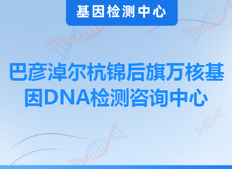 巴彦淖尔杭锦后旗万核基因DNA检测咨询中心