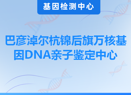 巴彦淖尔杭锦后旗万核基因DNA亲子鉴定中心