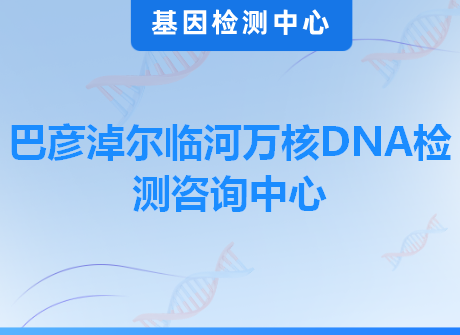 巴彦淖尔临河万核DNA检测咨询中心