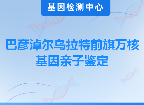 巴彦淖尔乌拉特前旗万核基因亲子鉴定