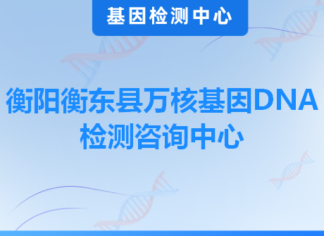 衡阳衡东县万核基因DNA检测咨询中心