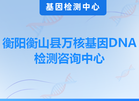 衡阳衡山县万核基因DNA检测咨询中心
