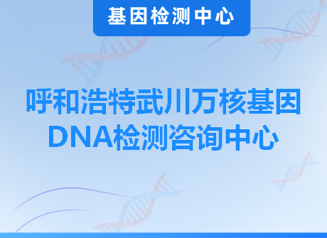 呼和浩特武川万核基因DNA检测咨询中心