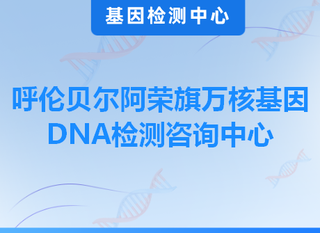 呼伦贝尔阿荣旗万核基因DNA检测咨询中心