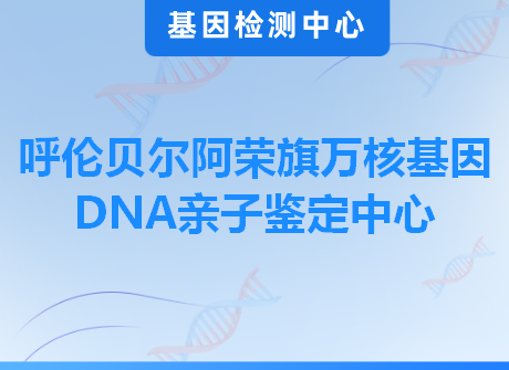 呼伦贝尔阿荣旗万核基因DNA亲子鉴定中心
