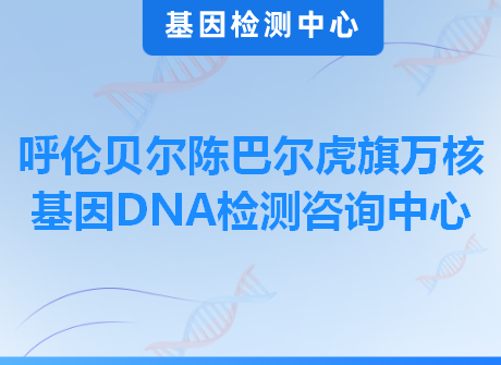 呼伦贝尔陈巴尔虎旗万核基因DNA检测咨询中心