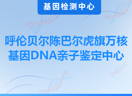 呼伦贝尔陈巴尔虎旗万核基因DNA亲子鉴定中心
