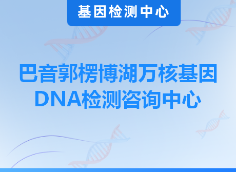 巴音郭楞博湖万核基因DNA检测咨询中心