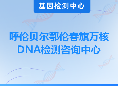 呼伦贝尔鄂伦春旗万核DNA检测咨询中心