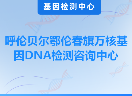 呼伦贝尔鄂伦春旗万核基因DNA检测咨询中心