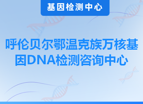 呼伦贝尔鄂温克族万核基因DNA检测咨询中心