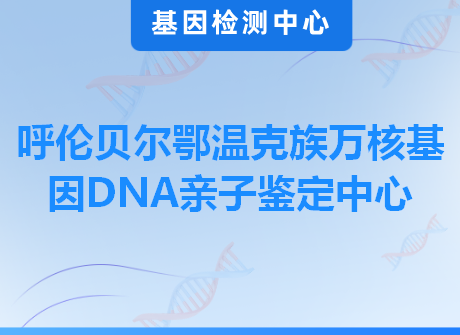 呼伦贝尔鄂温克族万核基因DNA亲子鉴定中心