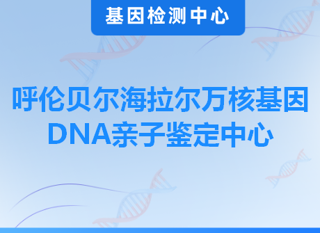 呼伦贝尔海拉尔万核基因DNA亲子鉴定中心