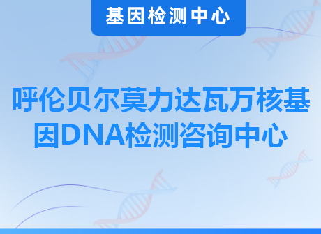 呼伦贝尔莫力达瓦万核基因DNA检测咨询中心