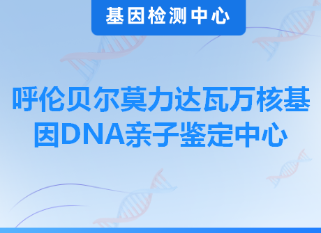 呼伦贝尔莫力达瓦万核基因DNA亲子鉴定中心