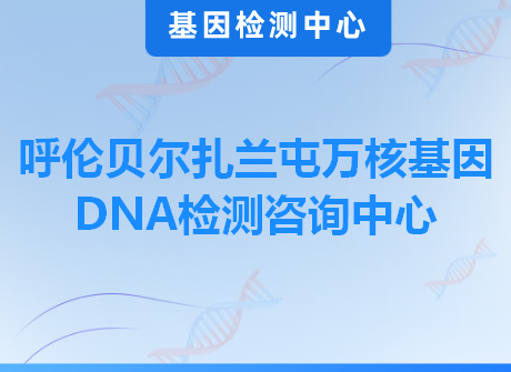 呼伦贝尔扎兰屯万核基因DNA检测咨询中心