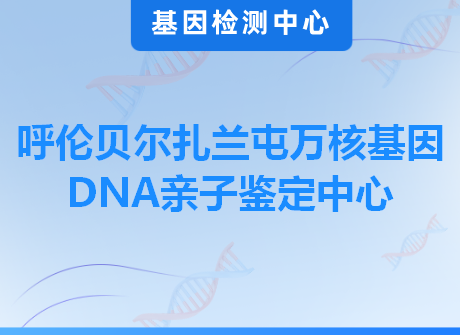 呼伦贝尔扎兰屯万核基因DNA亲子鉴定中心