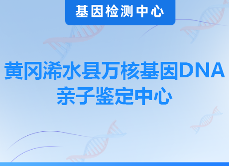 黄冈浠水县万核基因DNA亲子鉴定中心