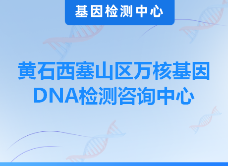 黄石西塞山区万核基因DNA检测咨询中心