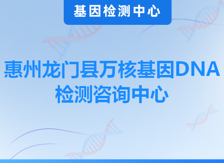 惠州龙门县万核基因DNA检测咨询中心