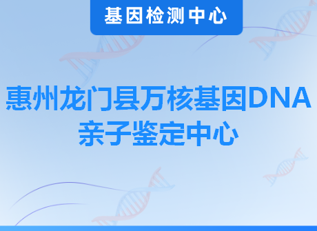 惠州龙门县万核基因DNA亲子鉴定中心