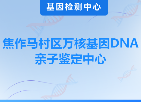 焦作马村区万核基因DNA亲子鉴定中心