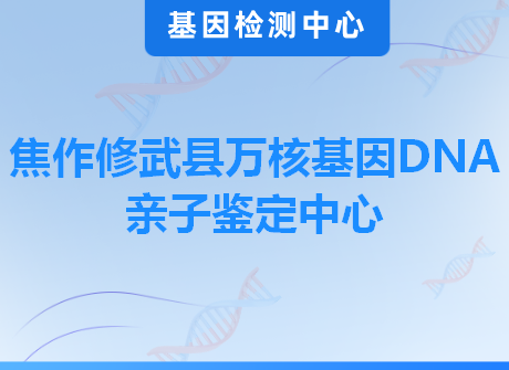 焦作修武县万核基因DNA亲子鉴定中心