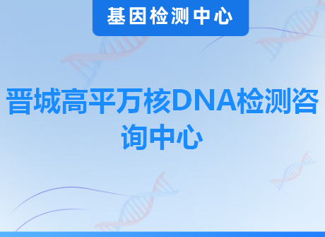 晋城高平万核DNA检测咨询中心
