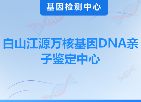 白山江源万核基因DNA亲子鉴定中心