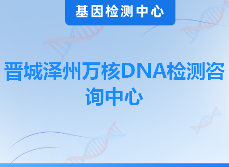 晋城泽州万核DNA检测咨询中心