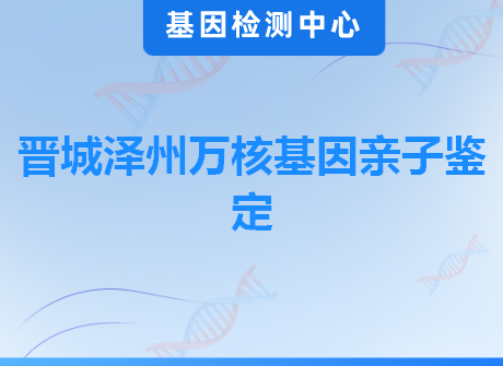 晋城泽州万核基因亲子鉴定