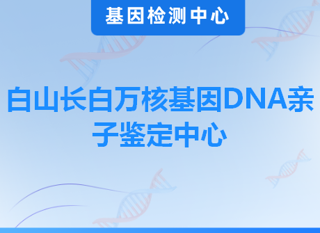 白山长白万核基因DNA亲子鉴定中心