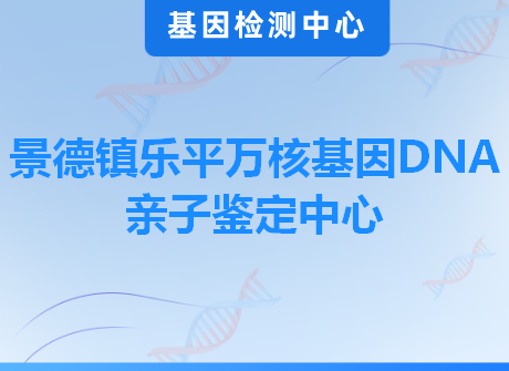 景德镇乐平万核基因DNA亲子鉴定中心