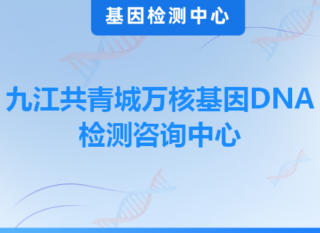九江共青城万核基因DNA检测咨询中心
