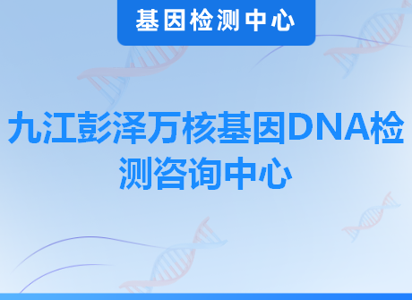 九江彭泽万核基因DNA检测咨询中心