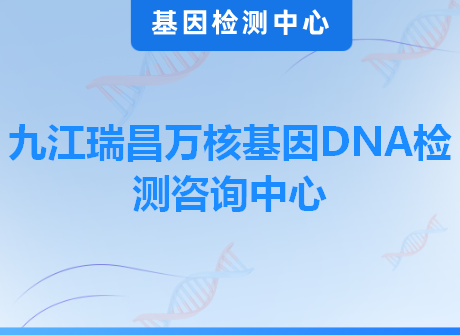 九江瑞昌万核基因DNA检测咨询中心