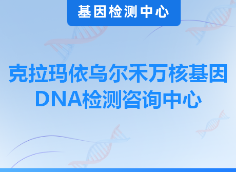 克拉玛依乌尔禾万核基因DNA检测咨询中心