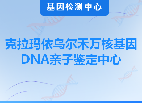 克拉玛依乌尔禾万核基因DNA亲子鉴定中心