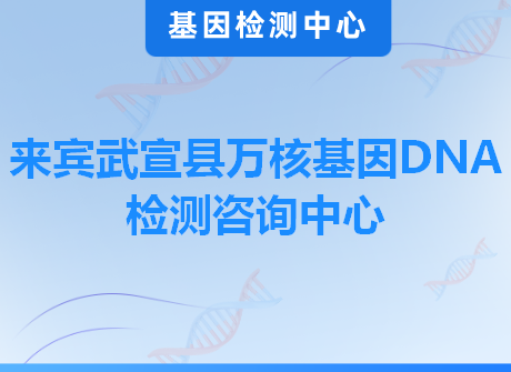 来宾武宣县万核基因DNA检测咨询中心