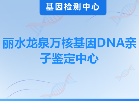 丽水龙泉万核基因DNA亲子鉴定中心